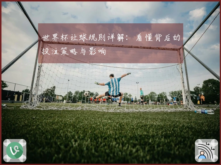 世界杯让球规则详解：看懂背后的投注策略与影响