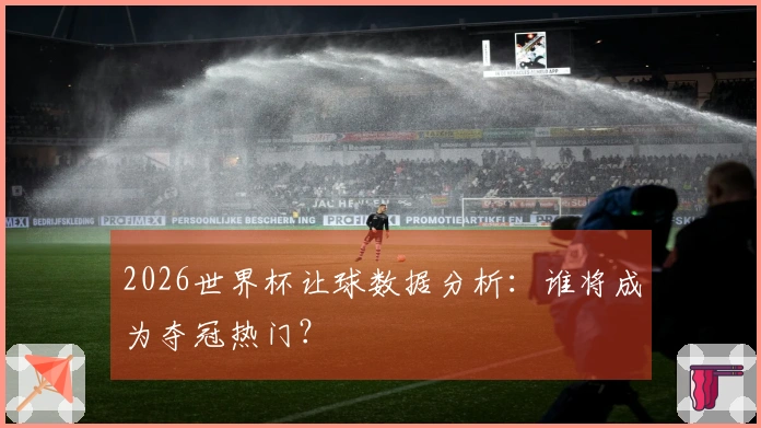 2026世界杯让球数据分析：谁将成为夺冠热门？