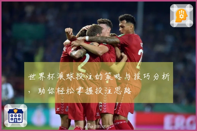 世界杯滚球投注的策略与技巧分析，助你轻松掌握投注思路