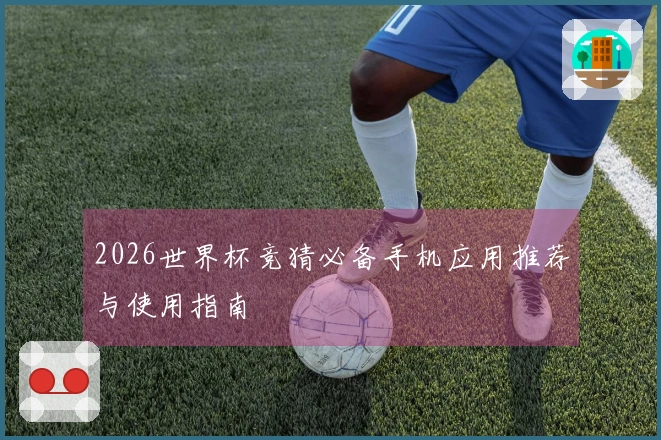 2026世界杯竞猜必备手机应用推荐与使用指南