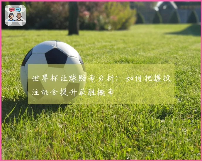 世界杯让球赔率分析：如何把握投注机会提升获胜概率