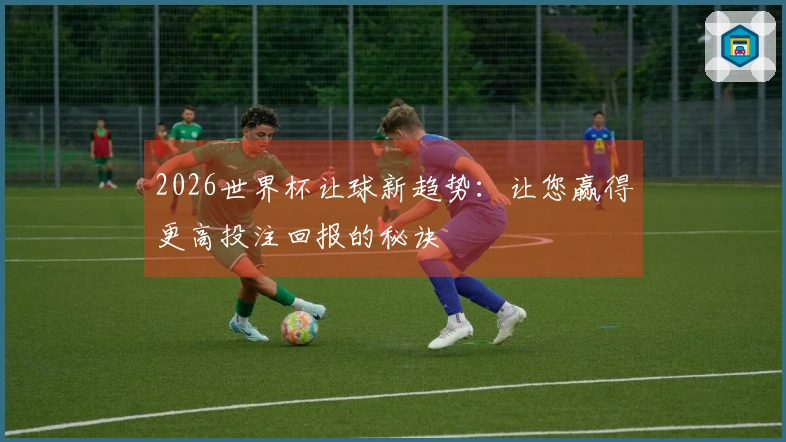 2026世界杯让球新趋势：让您赢得更高投注回报的秘诀