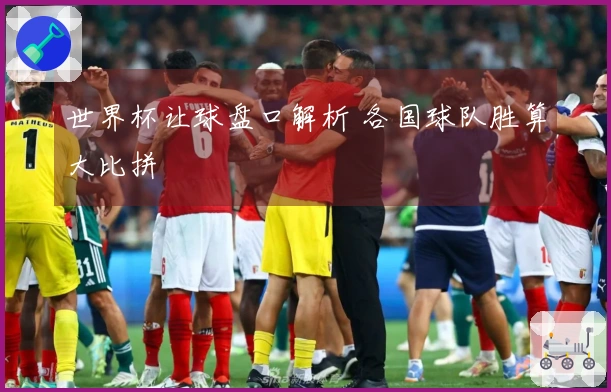 世界杯让球盘口解析 各国球队胜算大比拼