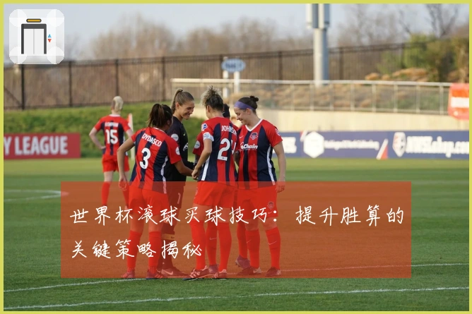 世界杯滚球买球技巧：提升胜算的关键策略揭秘
