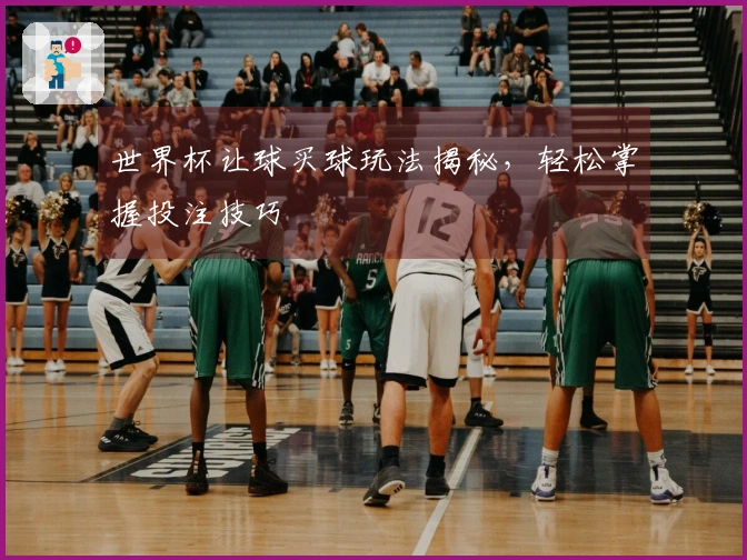 世界杯让球买球玩法揭秘，轻松掌握投注技巧