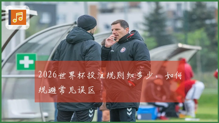 2026世界杯投注规则知多少，如何规避常见误区