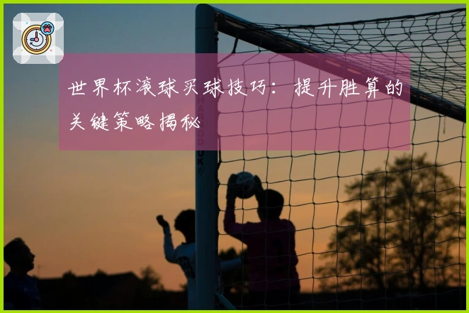 世界杯滚球买球技巧：提升胜算的关键策略揭秘
