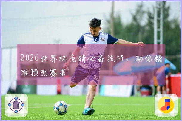 2026世界杯竞猜必备技巧，助你精准预测赛果