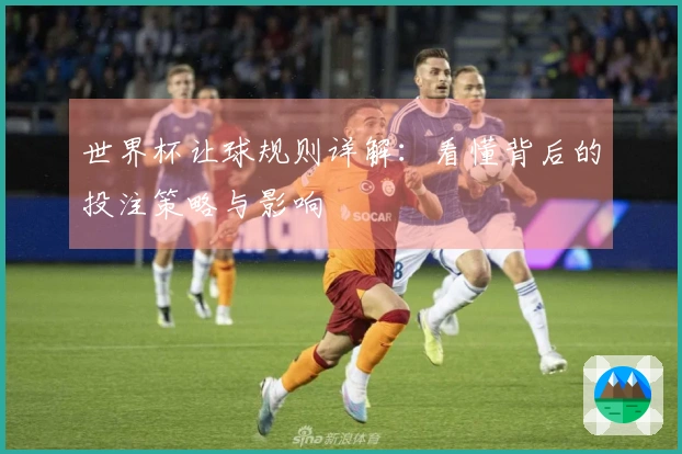 世界杯让球规则详解：看懂背后的投注策略与影响