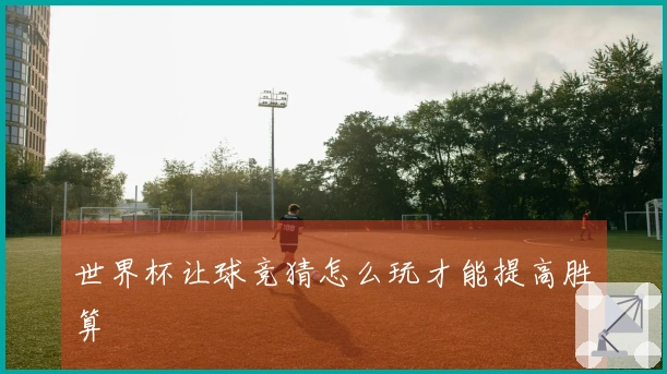 世界杯让球竞猜怎么玩才能提高胜算