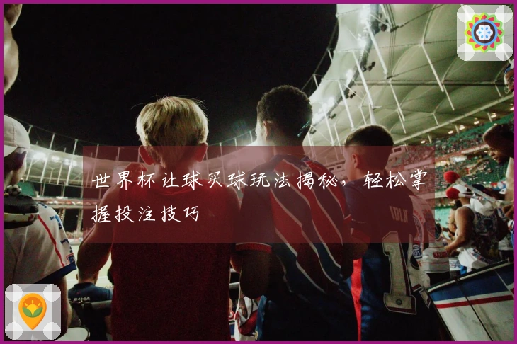 世界杯让球买球玩法揭秘，轻松掌握投注技巧