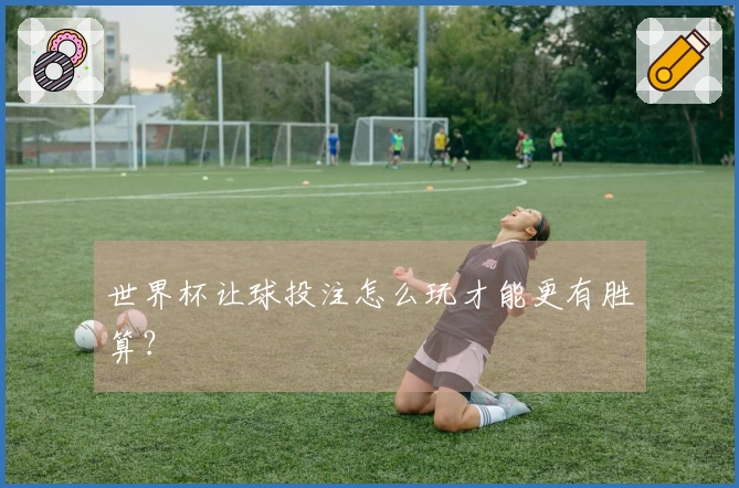 世界杯让球投注怎么玩才能更有胜算？