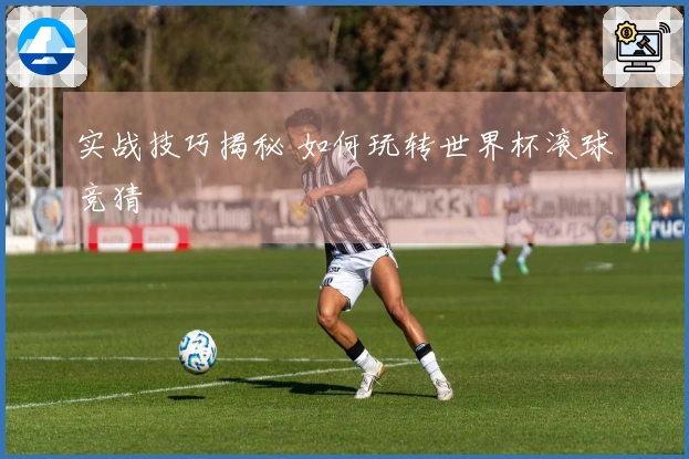 实战技巧揭秘 如何玩转世界杯滚球竞猜