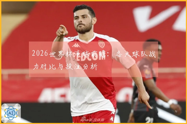 2026世界杯滚球前瞻：各大球队战力对比与投注分析
