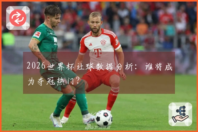 2026世界杯让球数据分析：谁将成为夺冠热门？