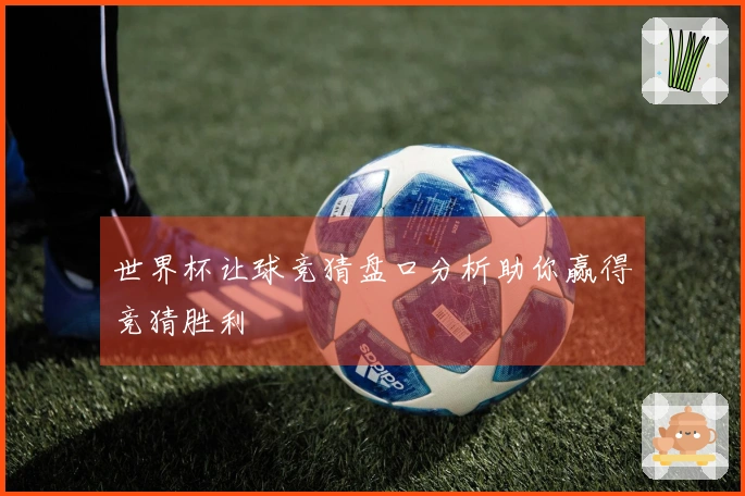 世界杯让球竞猜盘口分析助你赢得竞猜胜利