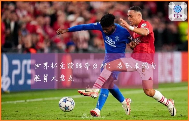 世界杯竞猜赔率分析：各队表现与胜算大盘点
