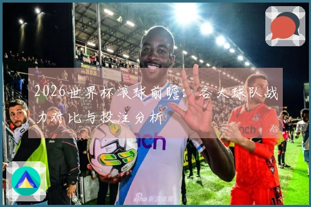 2026世界杯滚球前瞻：各大球队战力对比与投注分析