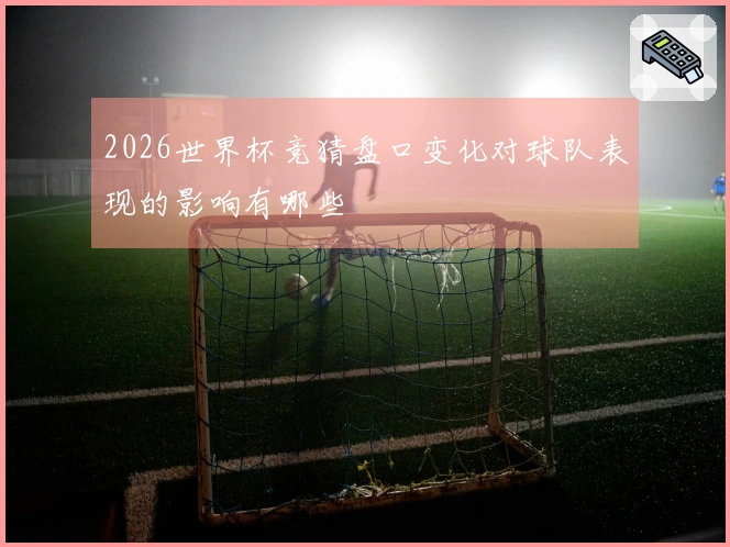 2026世界杯竞猜盘口变化对球队表现的影响有哪些