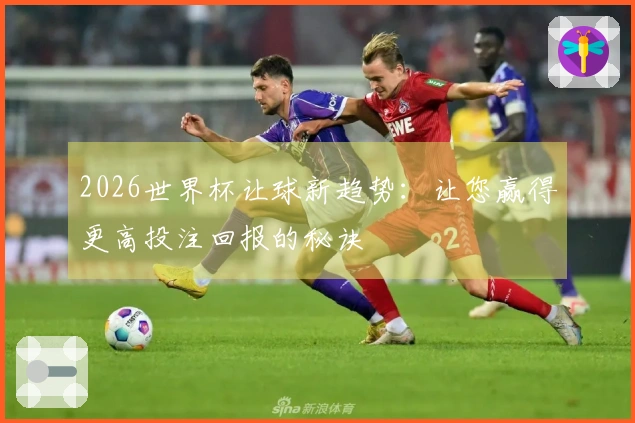 2026世界杯让球新趋势：让您赢得更高投注回报的秘诀