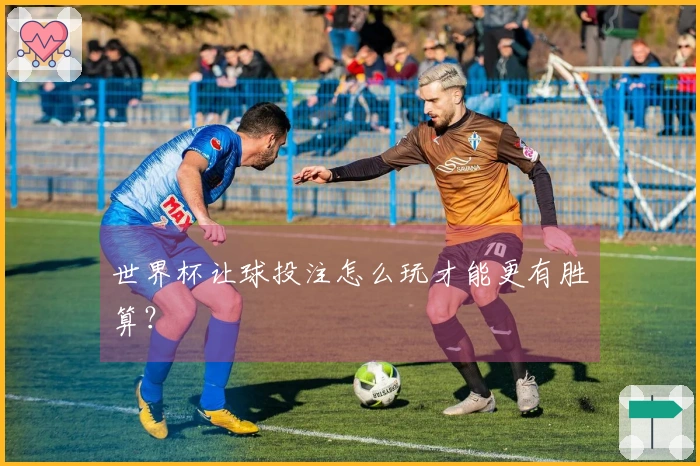 世界杯让球投注怎么玩才能更有胜算？