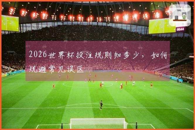 2026世界杯投注规则知多少，如何规避常见误区
