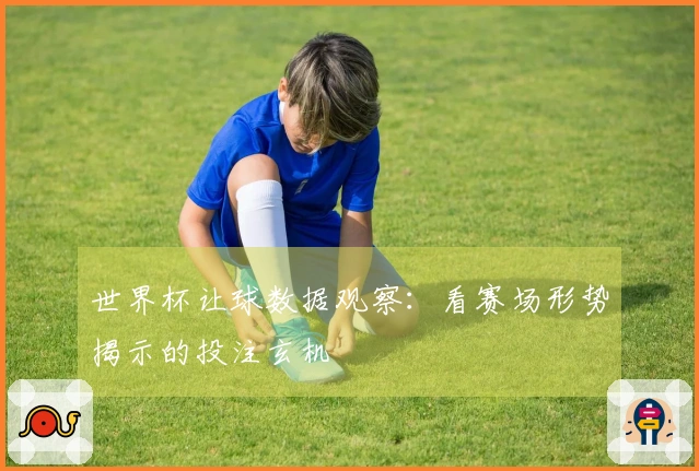 世界杯让球数据观察：看赛场形势揭示的投注玄机