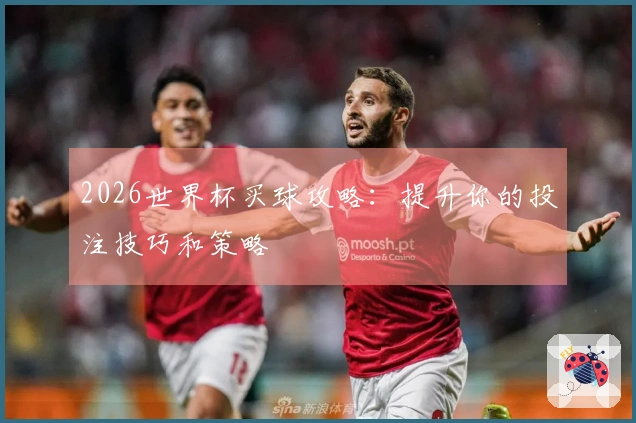 2026世界杯买球攻略：提升你的投注技巧和策略