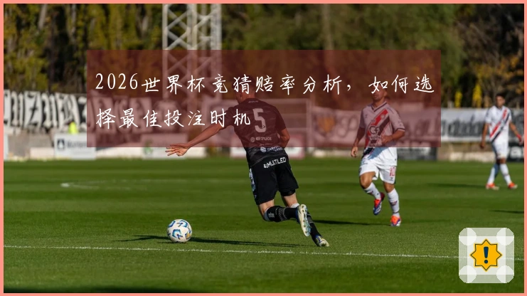 2026世界杯竞猜赔率分析，如何选择最佳投注时机