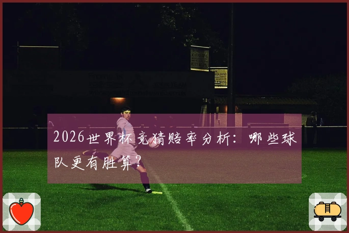 2026世界杯竞猜赔率分析：哪些球队更有胜算？