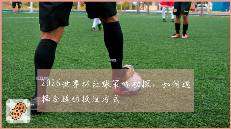 2026世界杯让球策略初探，如何选择合适的投注方式