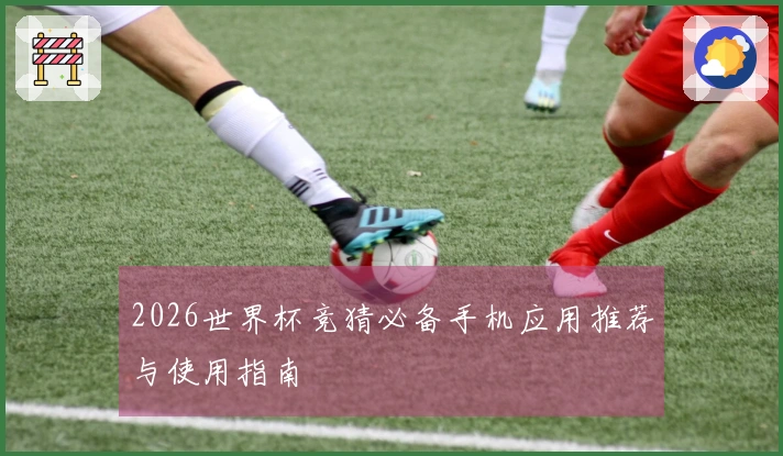 2026世界杯竞猜必备手机应用推荐与使用指南