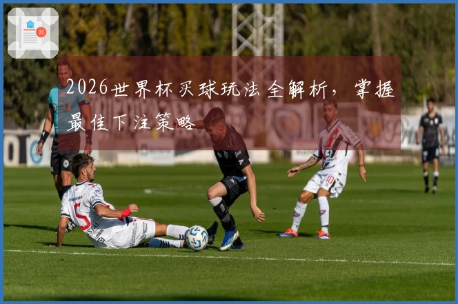 2026世界杯买球玩法全解析，掌握最佳下注策略