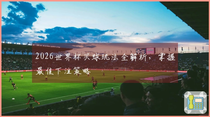 2026世界杯买球玩法全解析，掌握最佳下注策略