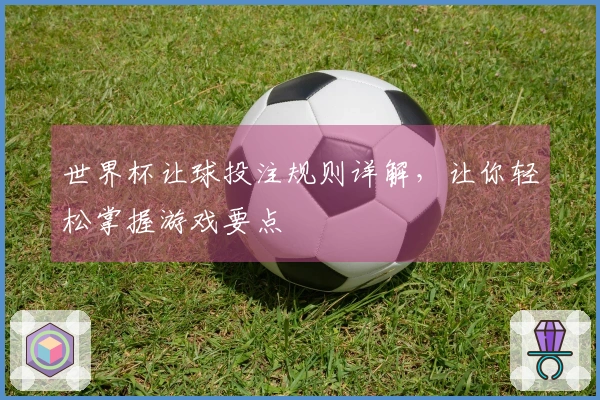 世界杯让球投注规则详解，让你轻松掌握游戏要点