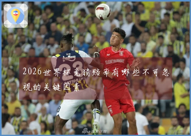2026世界杯竞猜赔率有哪些不可忽视的关键因素