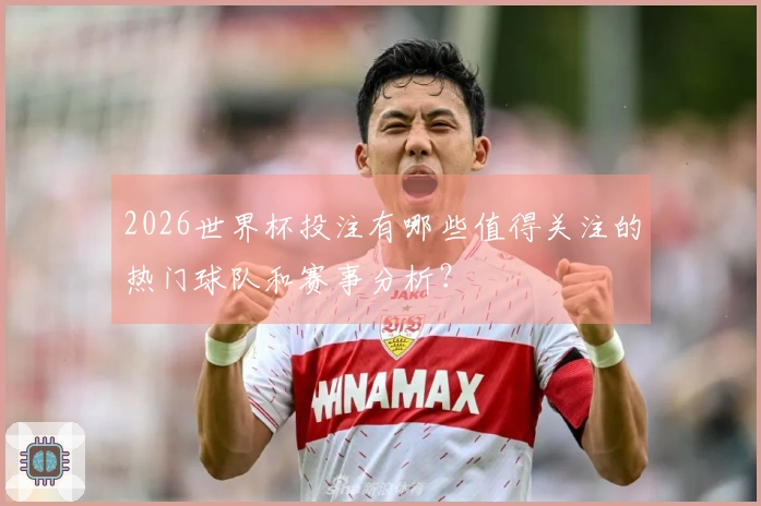 2026世界杯投注有哪些值得关注的热门球队和赛事分析？