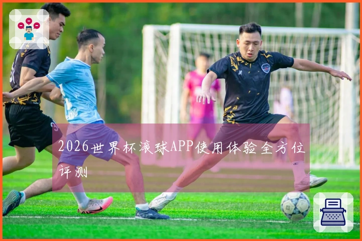 2026世界杯滚球APP使用体验全方位评测