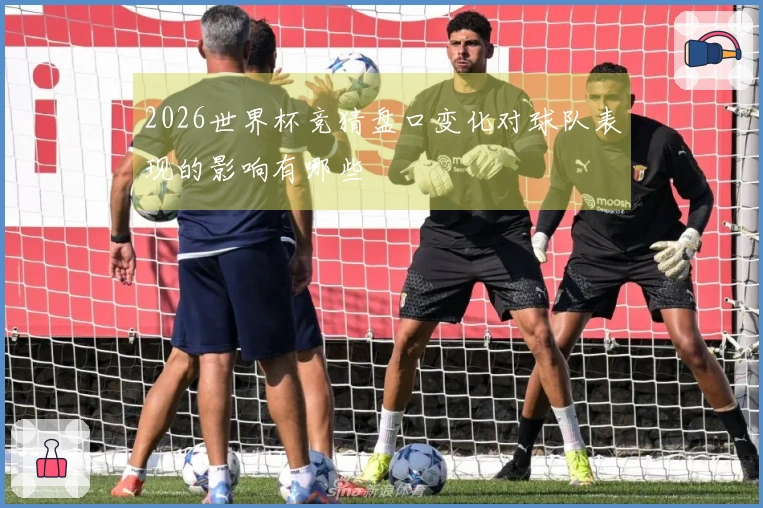 2026世界杯竞猜盘口变化对球队表现的影响有哪些