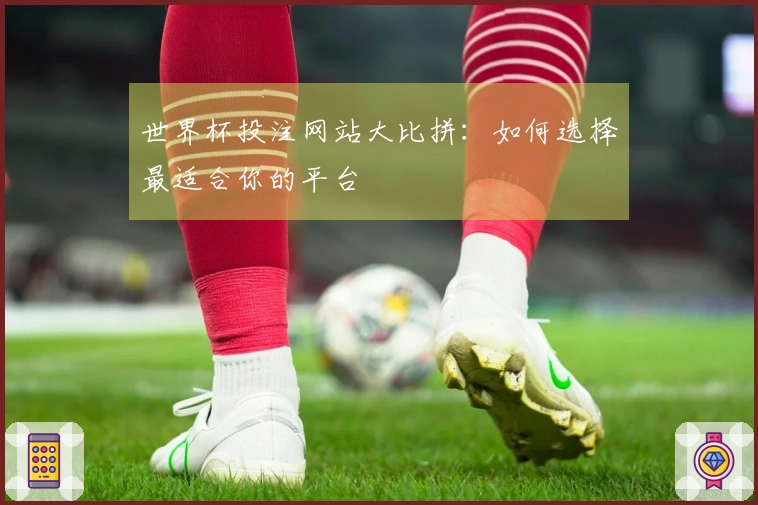 世界杯投注网站大比拼：如何选择最适合你的平台