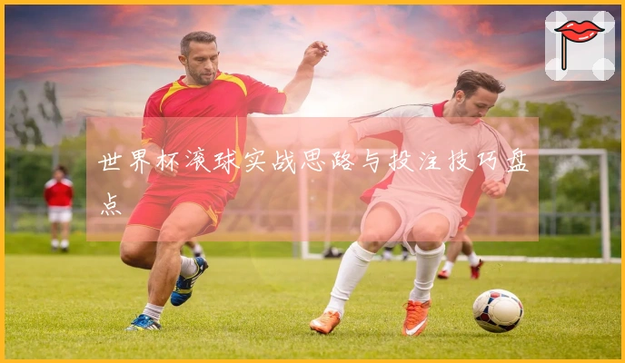世界杯滚球实战思路与投注技巧盘点