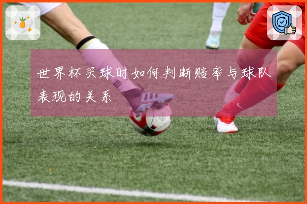 世界杯买球时如何判断赔率与球队表现的关系